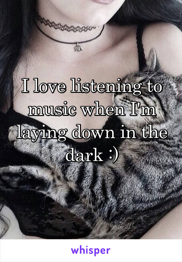 I love listening to music when I'm laying down in the dark :)
