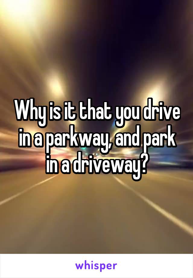 Why is it that you drive in a parkway, and park in a driveway?
