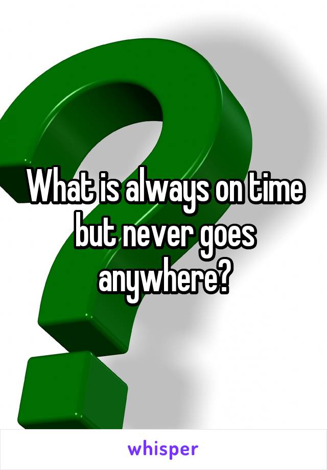 What is always on time but never goes anywhere?