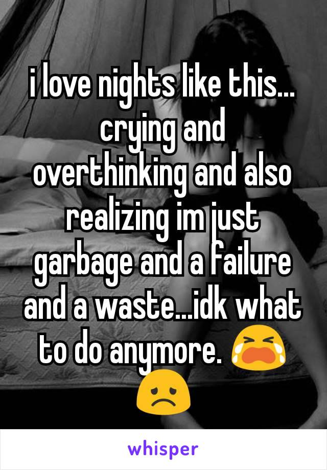 i love nights like this...
crying and overthinking and also realizing im just garbage and a failure and a waste...idk what to do anymore. 😭😞