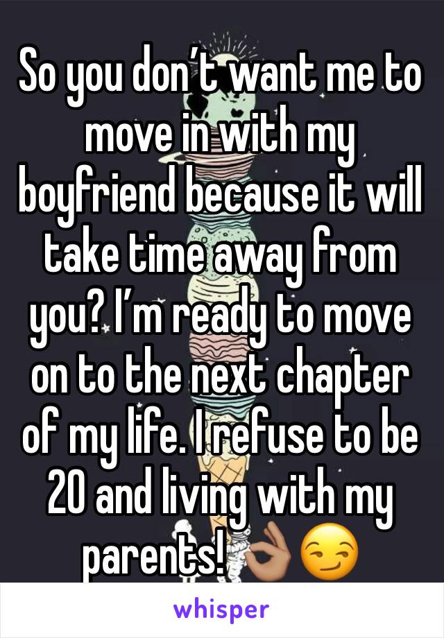 So you don’t want me to move in with my boyfriend because it will take time away from you? I’m ready to move on to the next chapter of my life. I refuse to be 20 and living with my parents! 👌🏽😏