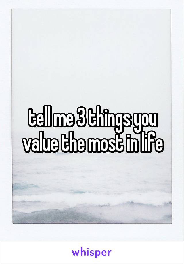 tell me 3 things you value the most in life