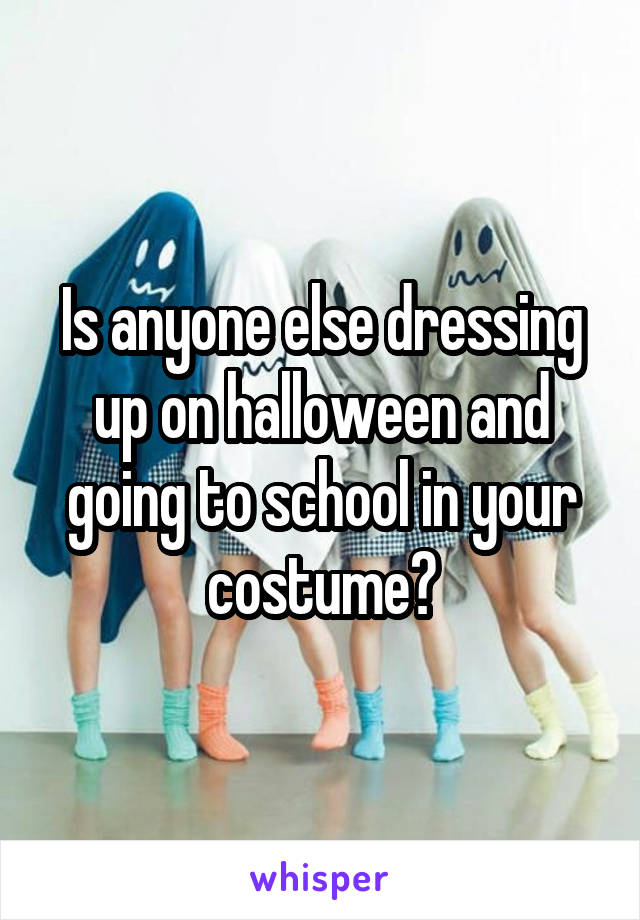 Is anyone else dressing up on halloween and going to school in your costume?