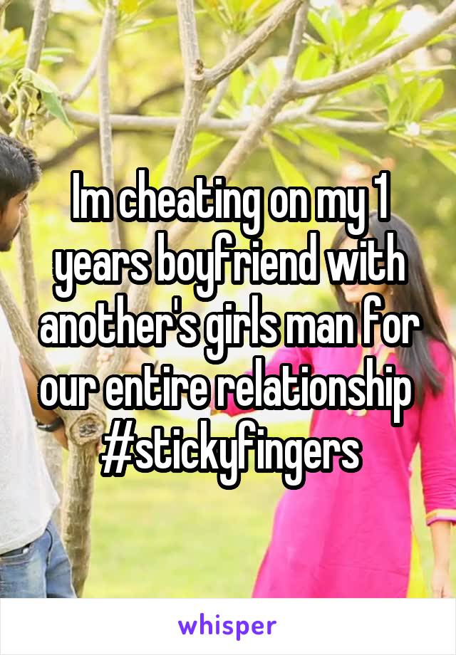 Im cheating on my 1 years boyfriend with another's girls man for our entire relationship 
#stickyfingers
