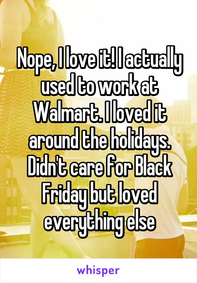 Nope, I love it! I actually used to work at Walmart. I loved it around the holidays. Didn't care for Black Friday but loved everything else