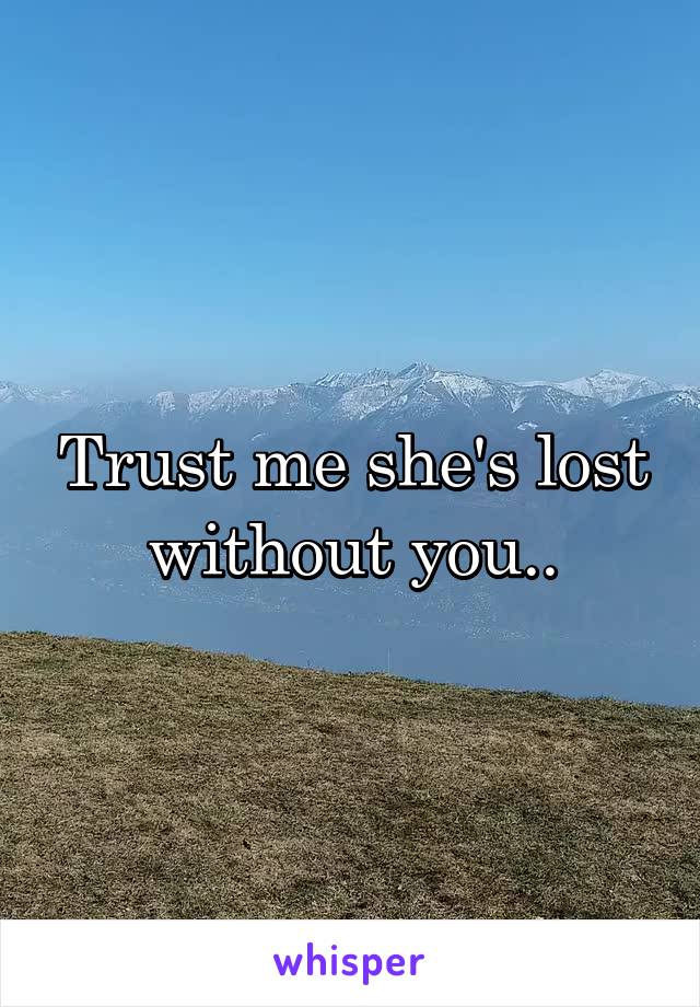 Trust me she's lost without you..