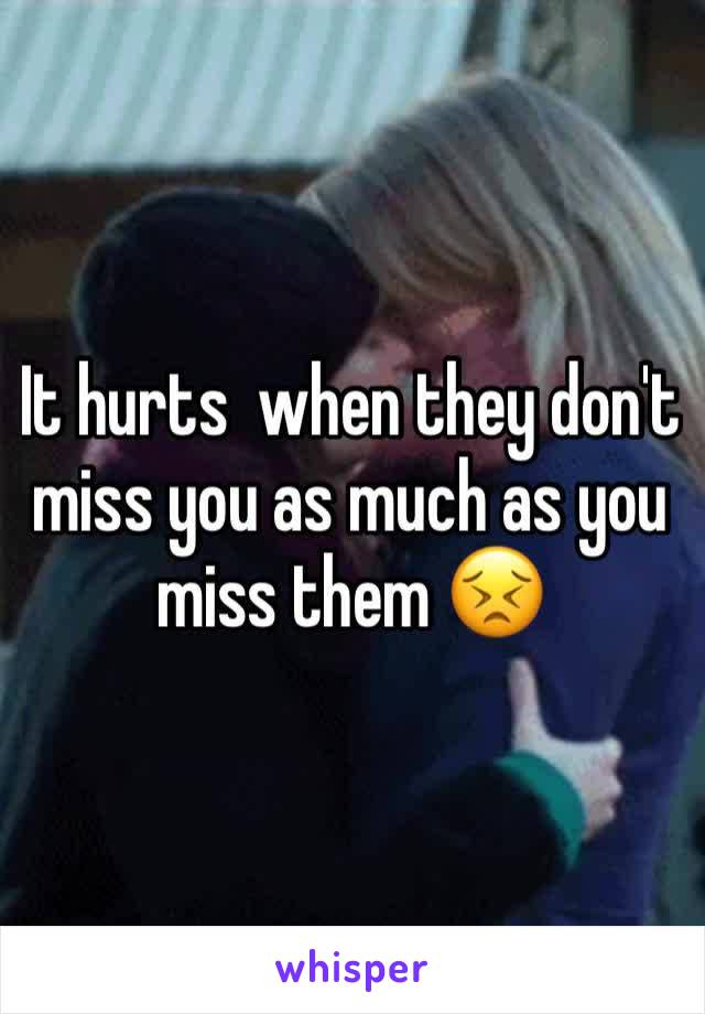 It hurts  when they don't miss you as much as you miss them 😣