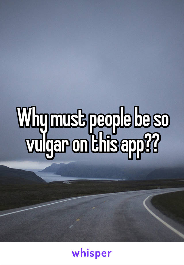 Why must people be so vulgar on this app??