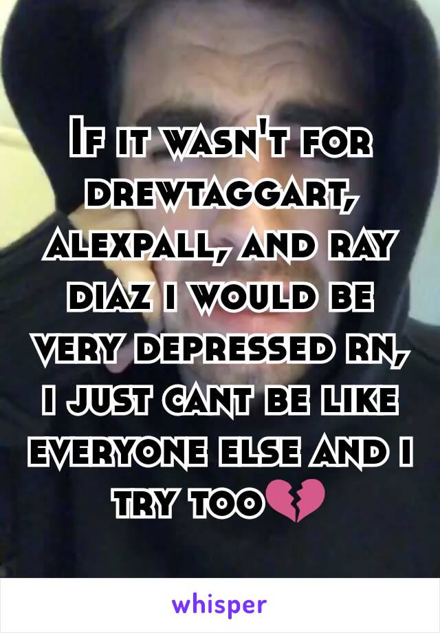 If it wasn't for drewtaggart, alexpall, and ray diaz i would be very depressed rn, i just cant be like everyone else and i try too💔