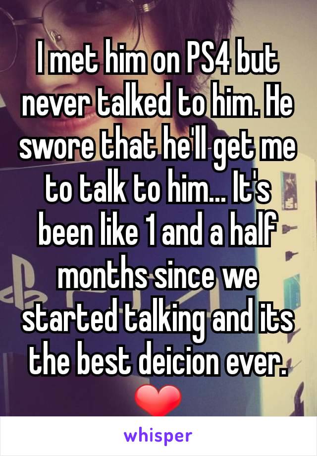 I met him on PS4 but never talked to him. He swore that he'll get me to talk to him... It's been like 1 and a half months since we started talking and its the best deicion ever. ❤