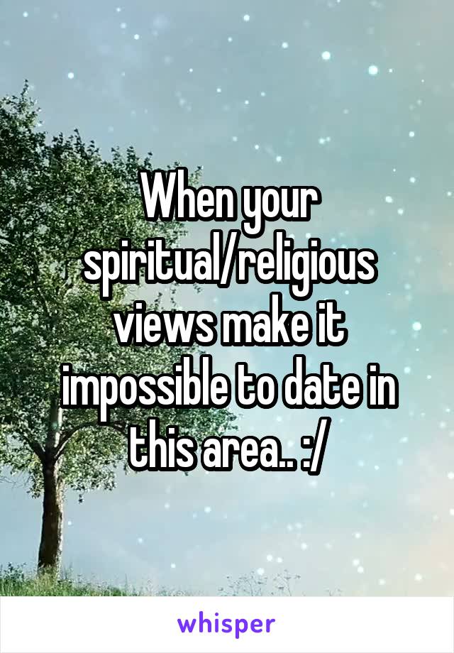 When your spiritual/religious views make it impossible to date in this area.. :/