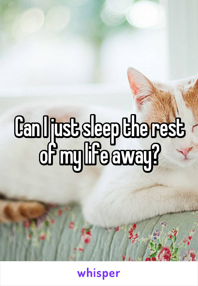 Can I just sleep the rest of my life away?