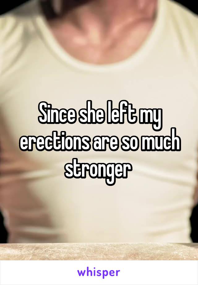 Since she left my erections are so much stronger 