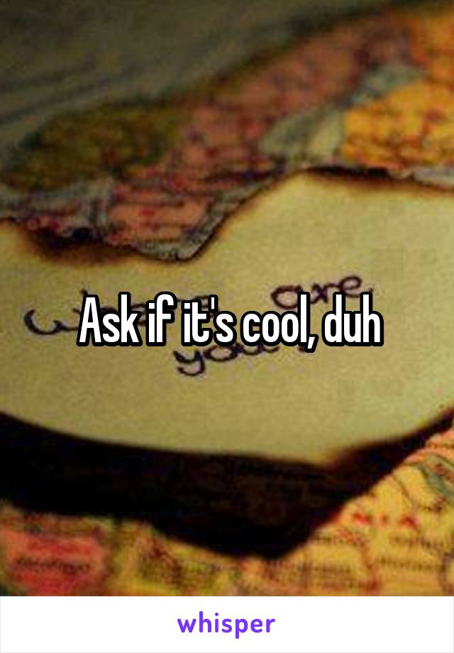 Ask if it's cool, duh