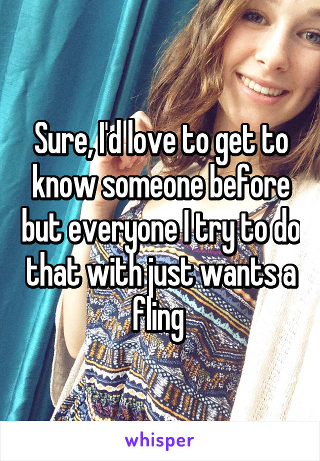 Sure, I'd love to get to know someone before but everyone I try to do that with just wants a fling 