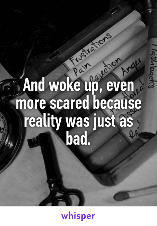 And woke up, even more scared because reality was just as bad.