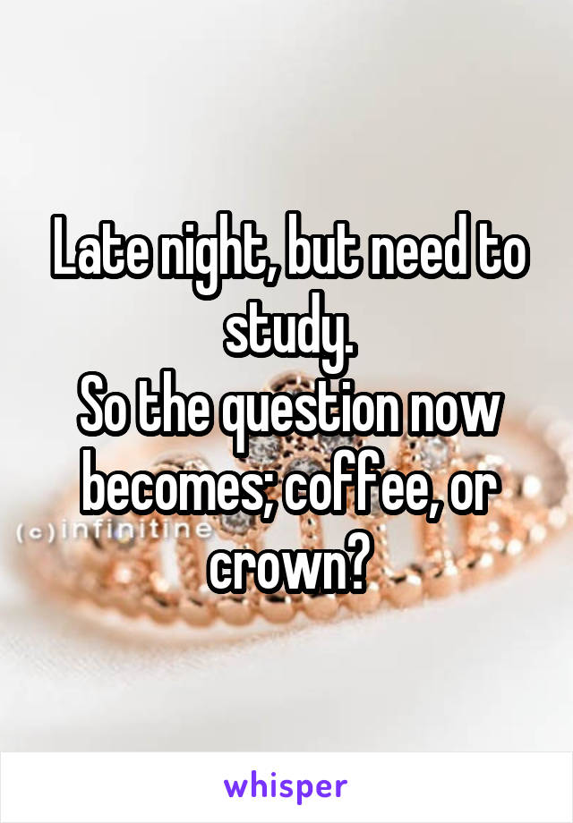 Late night, but need to study.
So the question now becomes; coffee, or crown?