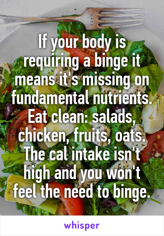 If your body is requiring a binge it means it's missing on fundamental nutrients. Eat clean: salads, chicken, fruits, oats. The cal intake isn't high and you won't feel the need to binge.