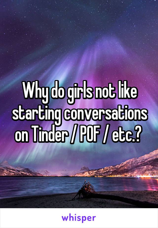 Why do girls not like starting conversations on Tinder / POF / etc.? 