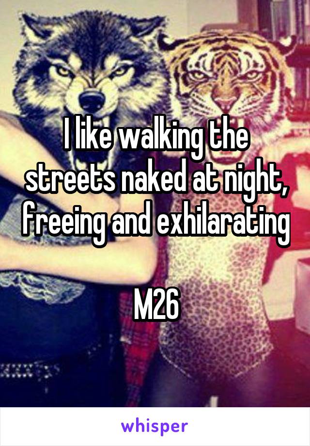I like walking the streets naked at night, freeing and exhilarating 
M26