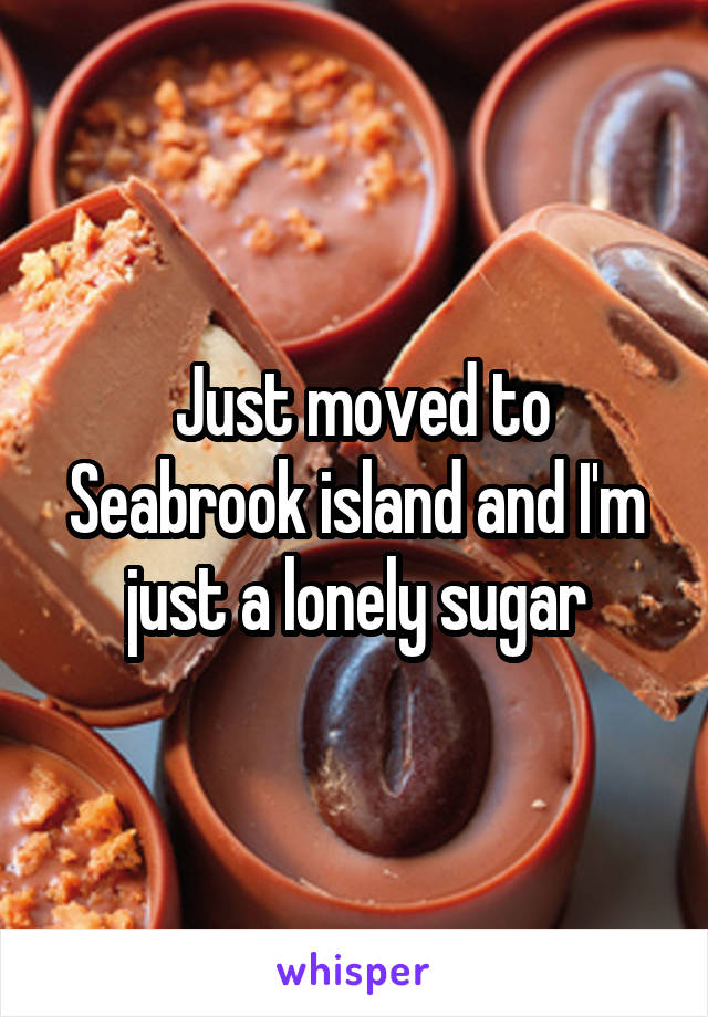  Just moved to Seabrook island and I'm just a lonely sugar