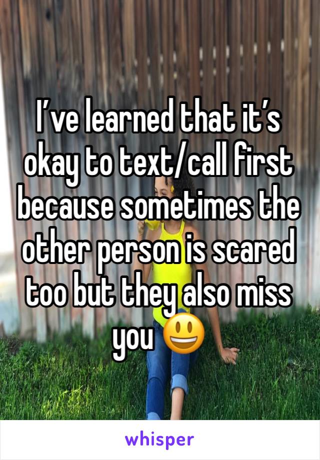 I’ve learned that it’s okay to text/call first because sometimes the other person is scared too but they also miss you 😃