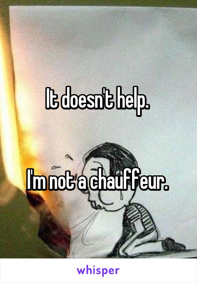 It doesn't help. 


I'm not a chauffeur. 