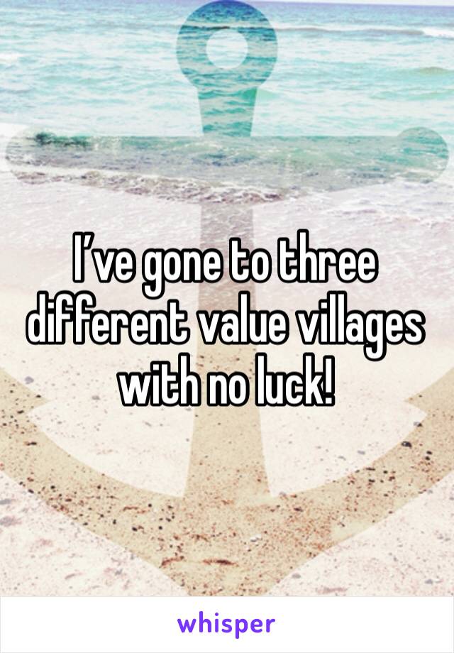 I’ve gone to three different value villages with no luck!