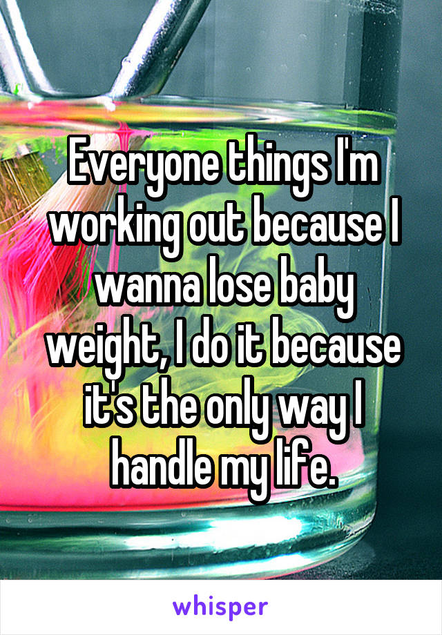 Everyone things I'm working out because I wanna lose baby weight, I do it because it's the only way I handle my life.