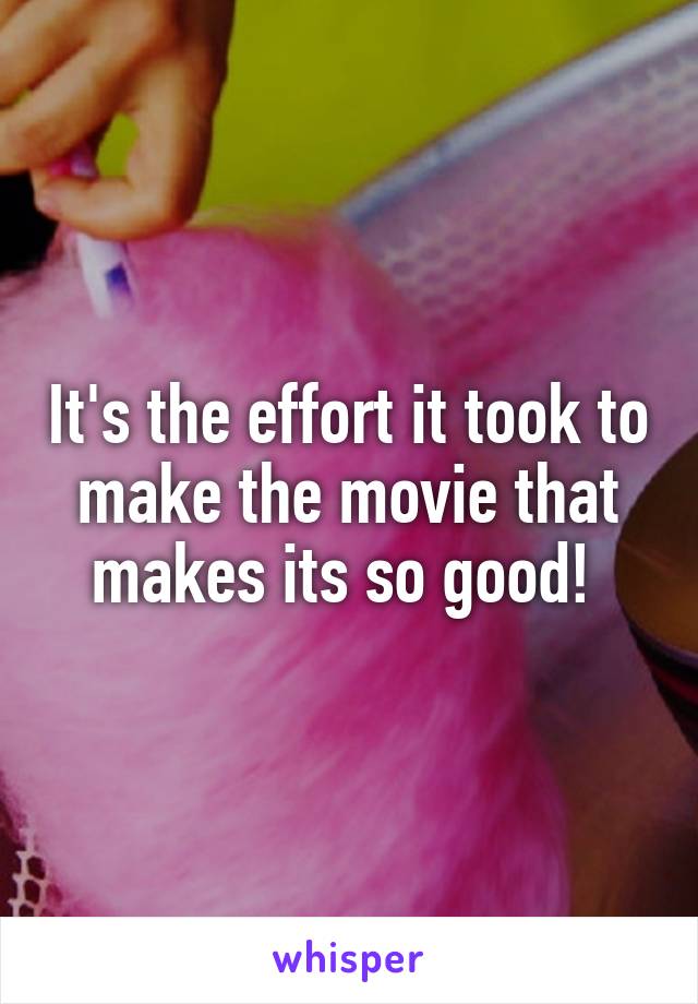 It's the effort it took to make the movie that makes its so good! 