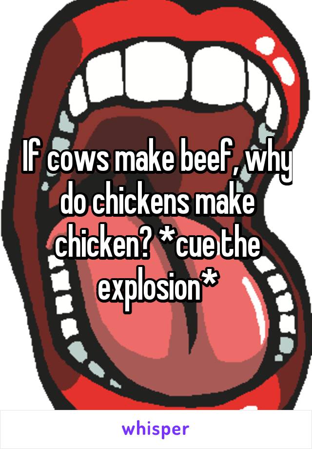 If cows make beef, why do chickens make chicken? *cue the explosion*
