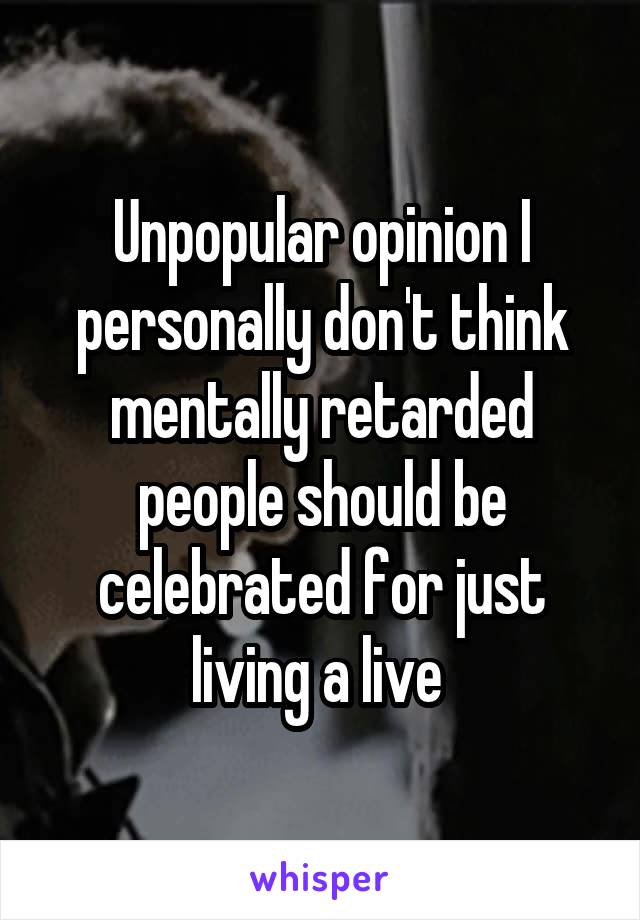 Unpopular opinion I personally don't think mentally retarded people should be celebrated for just living a live 