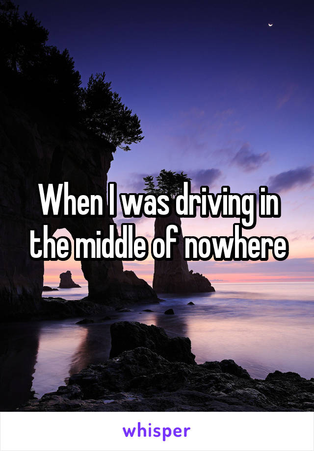 When I was driving in the middle of nowhere