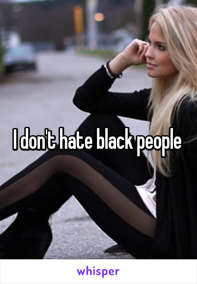 I don't hate black people 
