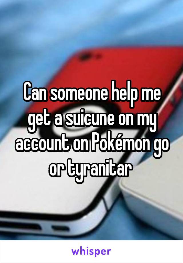 Can someone help me get a suicune on my account on Pokémon go or tyranitar 
