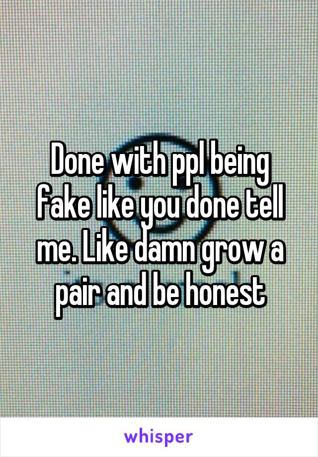 Done with ppl being fake like you done tell me. Like damn grow a pair and be honest