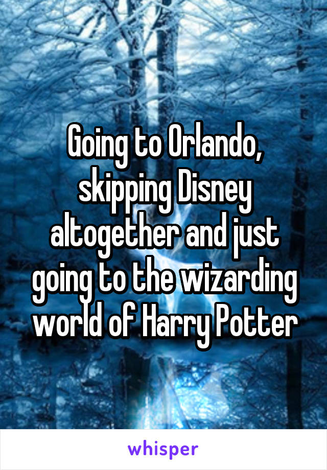 Going to Orlando, skipping Disney altogether and just going to the wizarding world of Harry Potter