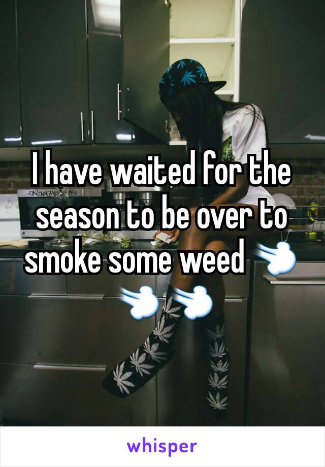 I have waited for the season to be over to smoke some weed💨💨💨