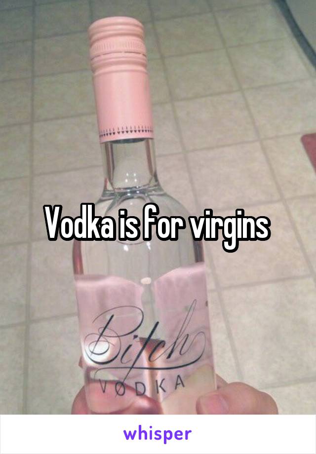 Vodka is for virgins 