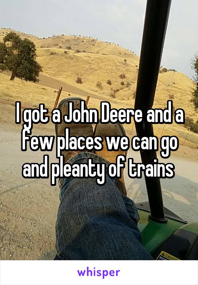 I got a John Deere and a few places we can go and pleanty of trains 