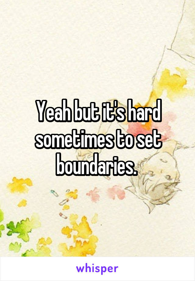 Yeah but it's hard sometimes to set boundaries. 