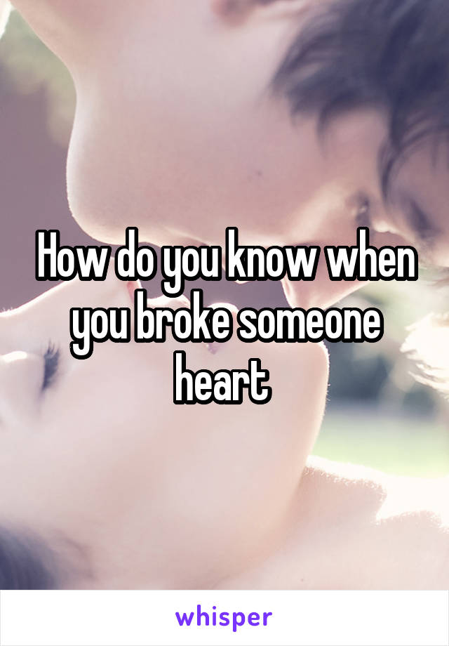How do you know when you broke someone heart 