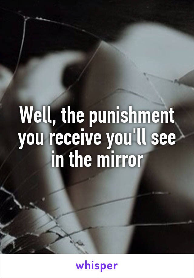 Well, the punishment you receive you'll see in the mirror