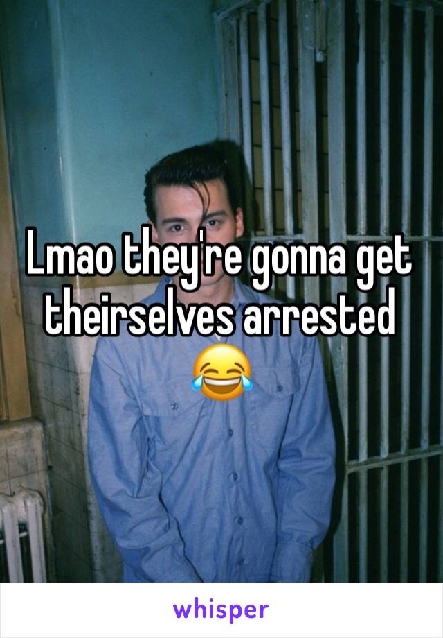Lmao they're gonna get theirselves arrested 😂