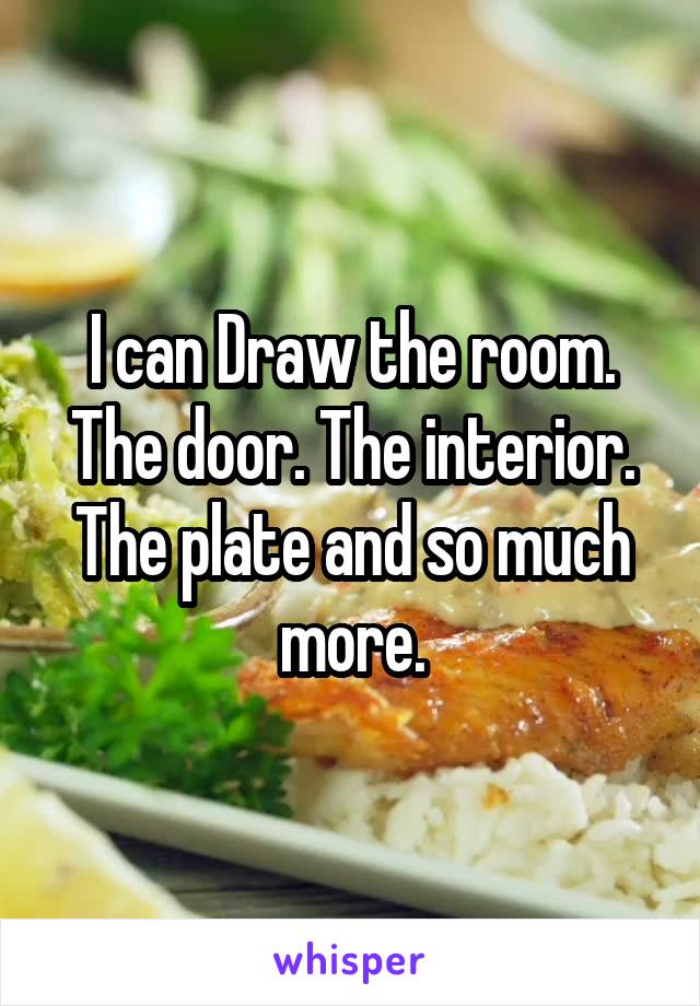 I can Draw the room. The door. The interior. The plate and so much more.
