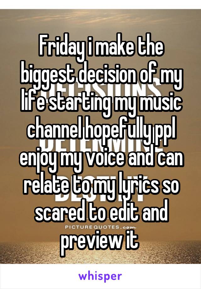 Friday i make the biggest decision of my life starting my music channel hopefully ppl enjoy my voice and can relate to my lyrics so scared to edit and preview it 