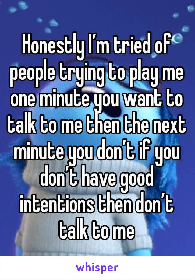 Honestly I’m tried of people trying to play me one minute you want to talk to me then the next minute you don’t if you don’t have good intentions then don’t talk to me 