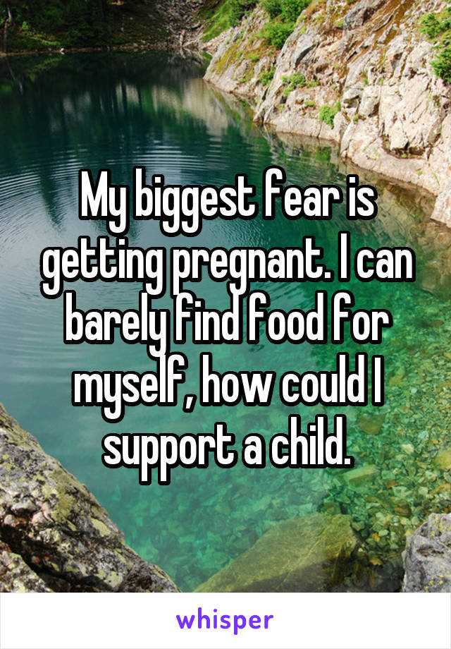 My biggest fear is getting pregnant. I can barely find food for myself, how could I support a child.