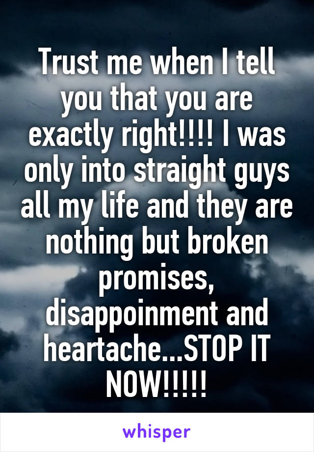 Trust me when I tell you that you are exactly right!!!! I was only into straight guys all my life and they are nothing but broken promises, disappoinment and heartache...STOP IT NOW!!!!!
