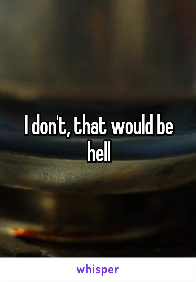 I don't, that would be hell